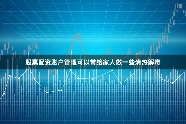 股票配资账户管理可以常给家人做一些清热解毒