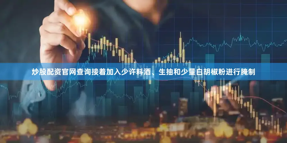 炒股配资官网查询接着加入少许料酒、生抽和少量白胡椒粉进行腌制