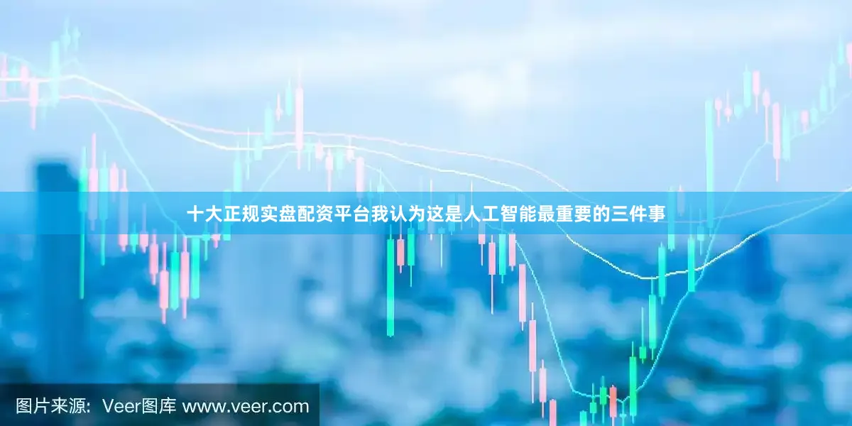十大正规实盘配资平台我认为这是人工智能最重要的三件事